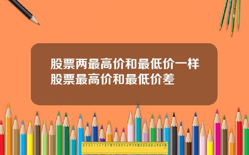 股票两最高价和最低价一样股票最高价和最低价差