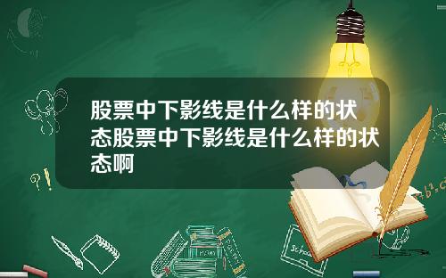 股票中下影线是什么样的状态股票中下影线是什么样的状态啊