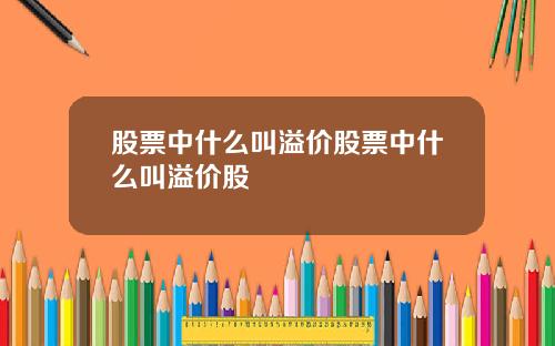 股票中什么叫溢价股票中什么叫溢价股