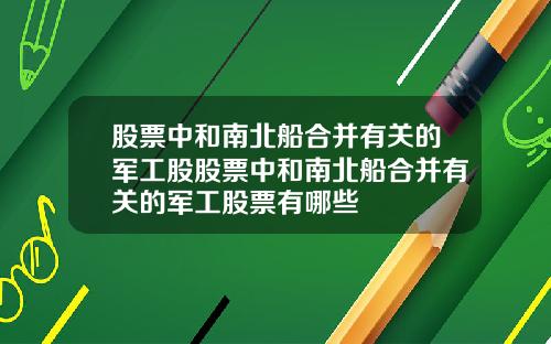 股票中和南北船合并有关的军工股股票中和南北船合并有关的军工股票有哪些
