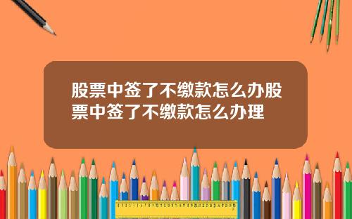 股票中签了不缴款怎么办股票中签了不缴款怎么办理