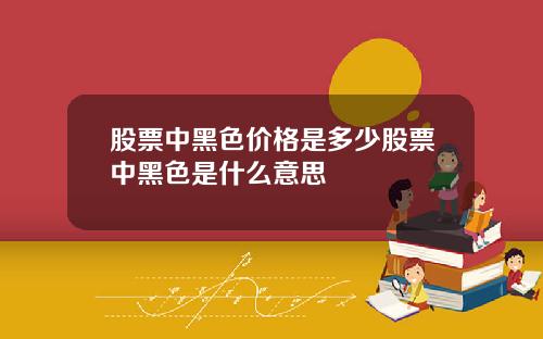 股票中黑色价格是多少股票中黑色是什么意思
