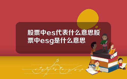股票中es代表什么意思股票中esg是什么意思