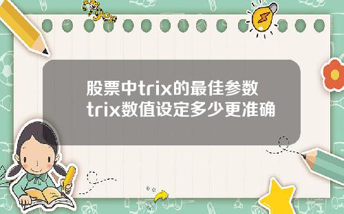 股票中trix的最佳参数trix数值设定多少更准确