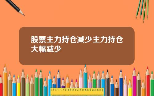 股票主力持仓减少主力持仓大幅减少