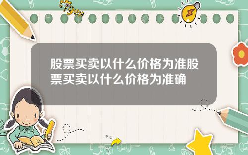 股票买卖以什么价格为准股票买卖以什么价格为准确