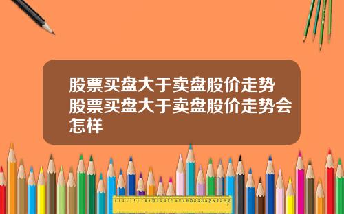 股票买盘大于卖盘股价走势股票买盘大于卖盘股价走势会怎样