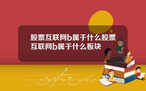股票互联网b属于什么股票互联网b属于什么板块