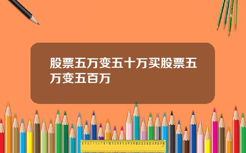 股票五万变五十万买股票五万变五百万