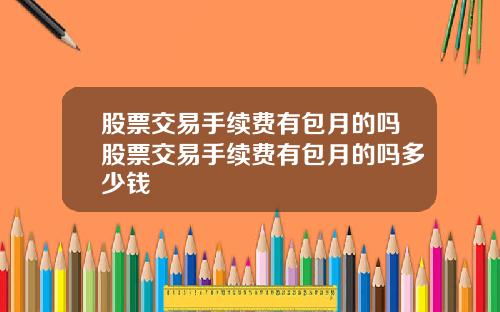 股票交易手续费有包月的吗股票交易手续费有包月的吗多少钱