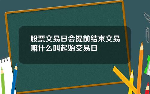 股票交易日会提前结束交易嘛什么叫起始交易日