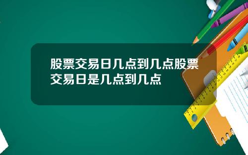 股票交易日几点到几点股票交易日是几点到几点