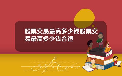 股票交易最高多少钱股票交易最高多少钱合适