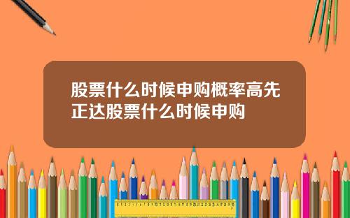 股票什么时候申购概率高先正达股票什么时候申购