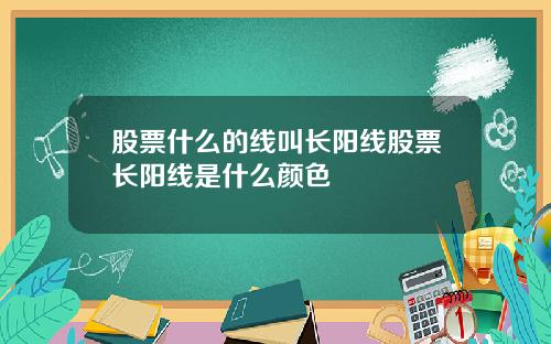 股票什么的线叫长阳线股票长阳线是什么颜色