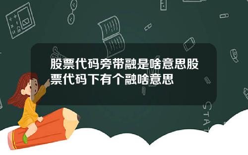 股票代码旁带融是啥意思股票代码下有个融啥意思