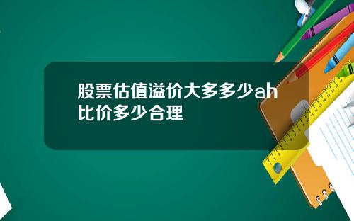 股票估值溢价大多多少ah比价多少合理