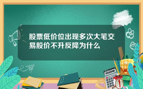 股票低价位出现多次大笔交易股价不升反降为什么