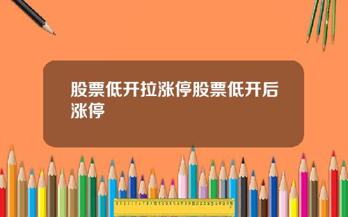 股票低开拉涨停股票低开后涨停