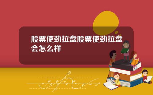 股票使劲拉盘股票使劲拉盘会怎么样