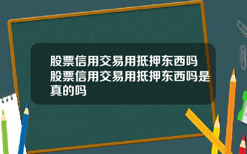 股票信用交易用抵押东西吗股票信用交易用抵押东西吗是真的吗