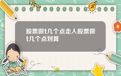 股票做t几个点走人股票做t几个点划算