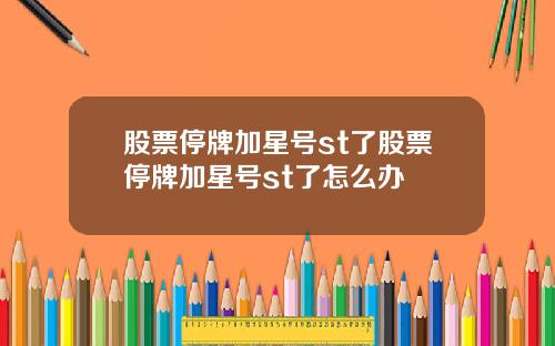股票停牌加星号st了股票停牌加星号st了怎么办