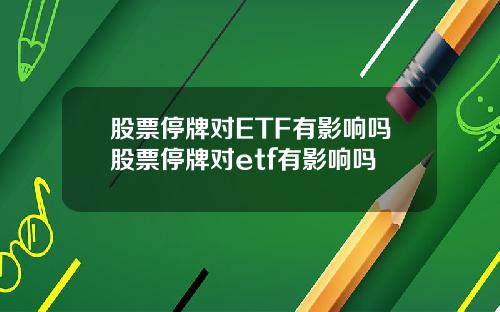 股票停牌对ETF有影响吗股票停牌对etf有影响吗