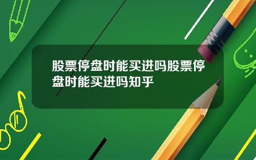 股票停盘时能买进吗股票停盘时能买进吗知乎