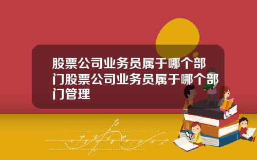 股票公司业务员属于哪个部门股票公司业务员属于哪个部门管理