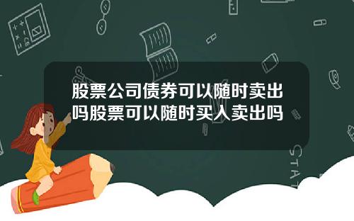 股票公司债券可以随时卖出吗股票可以随时买入卖出吗