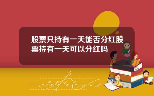 股票只持有一天能否分红股票持有一天可以分红吗