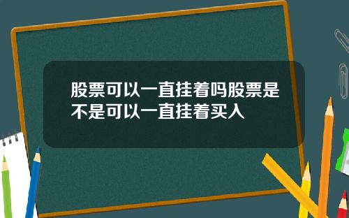 股票可以一直挂着吗股票是不是可以一直挂着买入