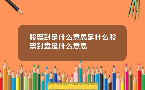 股票封是什么意思是什么股票封盘是什么意思