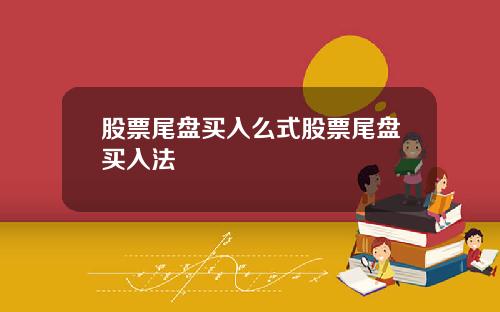 股票尾盘买入么式股票尾盘买入法