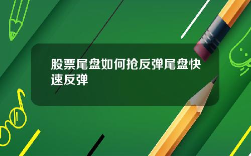 股票尾盘如何抢反弹尾盘快速反弹