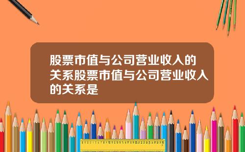股票市值与公司营业收入的关系股票市值与公司营业收入的关系是