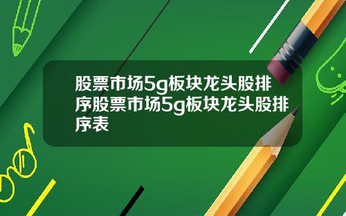 股票市场5g板块龙头股排序股票市场5g板块龙头股排序表