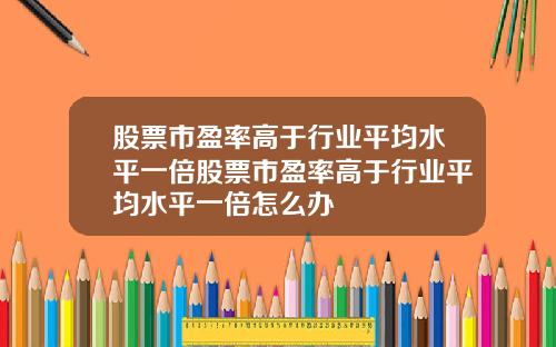 股票市盈率高于行业平均水平一倍股票市盈率高于行业平均水平一倍怎么办