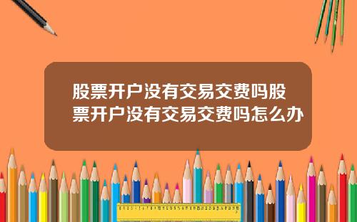 股票开户没有交易交费吗股票开户没有交易交费吗怎么办