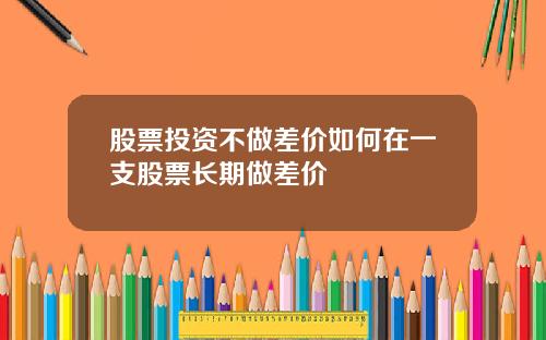 股票投资不做差价如何在一支股票长期做差价