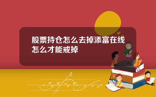 股票持仓怎么去掉添富在线怎么才能戒掉