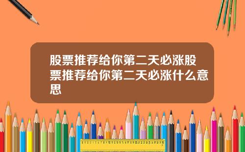 股票推荐给你第二天必涨股票推荐给你第二天必涨什么意思