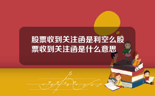 股票收到关注函是利空么股票收到关注函是什么意思