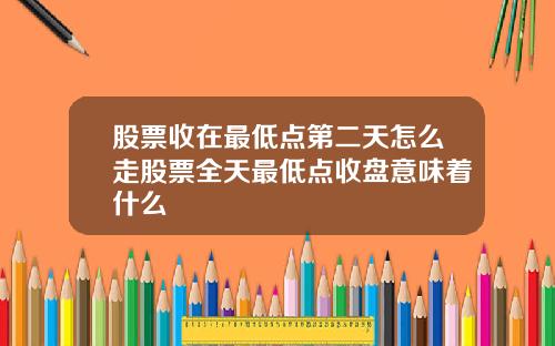 股票收在最低点第二天怎么走股票全天最低点收盘意味着什么