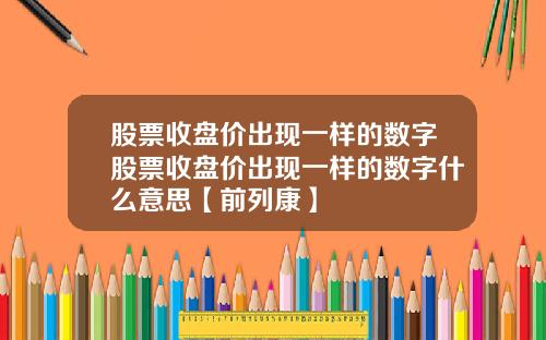 股票收盘价出现一样的数字股票收盘价出现一样的数字什么意思【前列康】