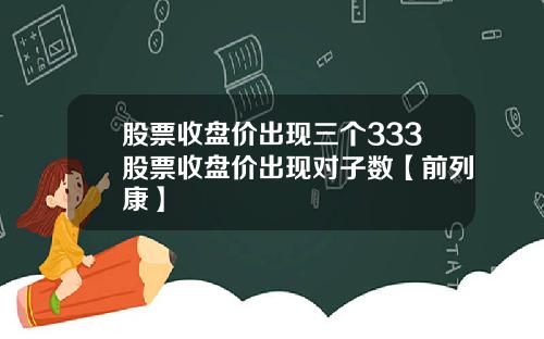 股票收盘价出现三个333股票收盘价出现对子数【前列康】