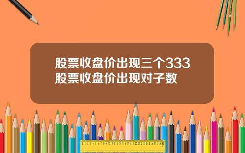 股票收盘价出现三个333股票收盘价出现对子数