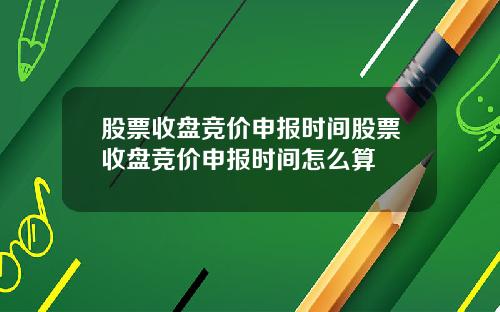 股票收盘竞价申报时间股票收盘竞价申报时间怎么算