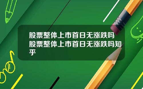 股票整体上市首日无涨跌吗股票整体上市首日无涨跌吗知乎